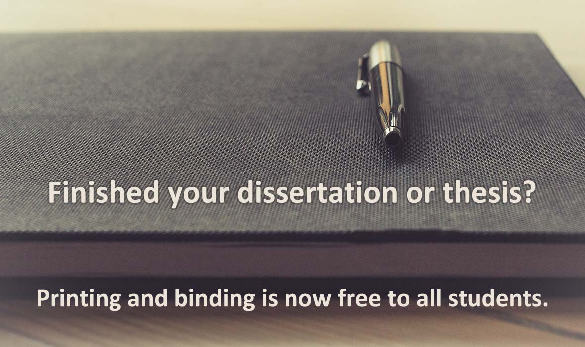 An image of a notebook and pen, with the text: Finished your dissertation or thesis? Printing and binding is
now free to all students.